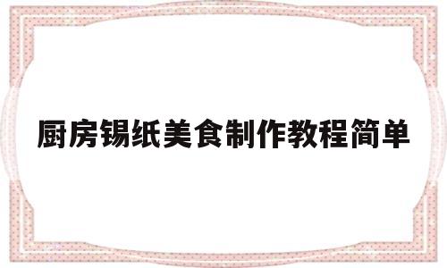 厨房锡纸美食制作教程简单(厨房锡纸美食制作教程简单又漂亮)