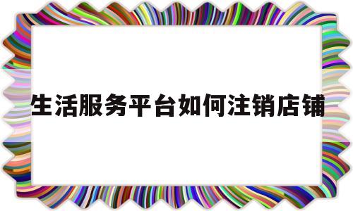 生活服务平台如何注销店铺的简单介绍