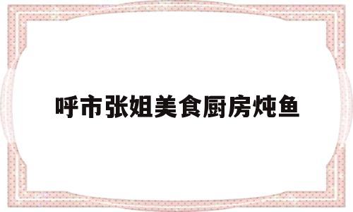 呼市张姐美食厨房炖鱼的简单介绍