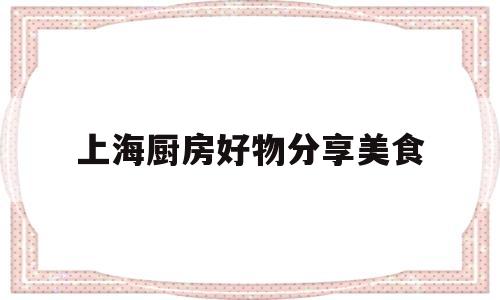 上海厨房好物分享美食(上海有最齐全的厨房用品超市)