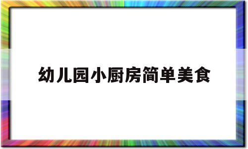 幼儿园小厨房简单美食(幼儿园宝宝厨房可以做哪些美食)