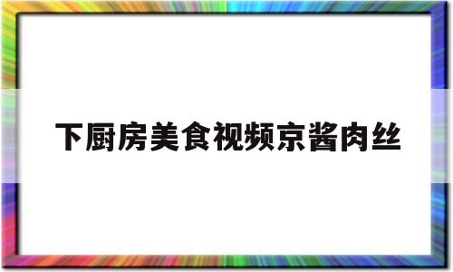 下厨房美食视频京酱肉丝(暖暖的味道京酱肉丝的做法视频)