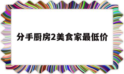 分手厨房2美食家最低价(分手厨房265为啥没食材)