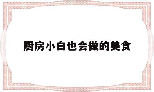 厨房小白也会做的美食(厨房小白也会做的美食视频)