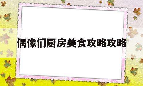 包含偶像们厨房美食攻略攻略的词条