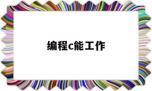 编程c能工作(c语言编程可以干什么)