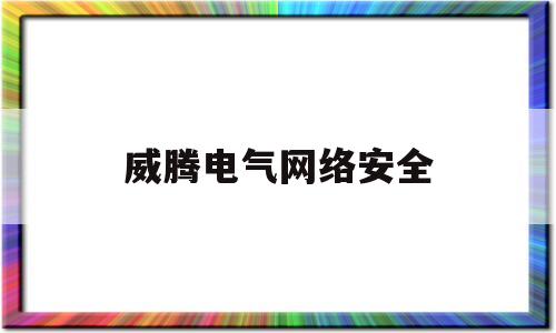 威腾电气网络安全(威腾电气集团人事部)