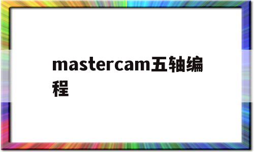 mastercam五轴编程(mastercam五轴编程教程)