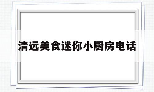 包含清远美食迷你小厨房电话的词条