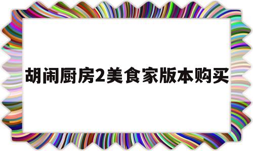 胡闹厨房2美食家版本购买(胡闹厨房2和美食家版有什么区别)