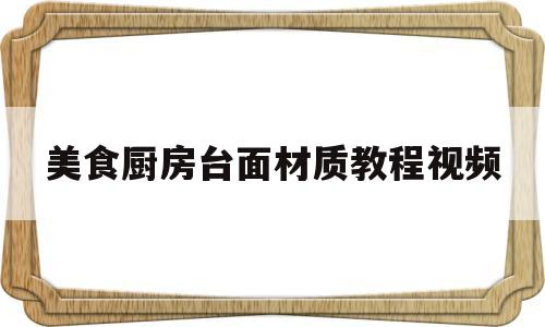 美食厨房台面材质教程视频的简单介绍