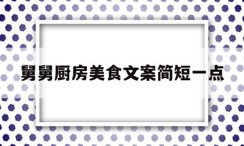 舅舅厨房美食文案简短一点(舅舅厨房美食文案简短一点的句子)