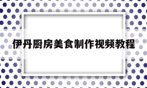 伊丹厨房美食制作视频教程(烹饪视频教学视频大全家常菜)