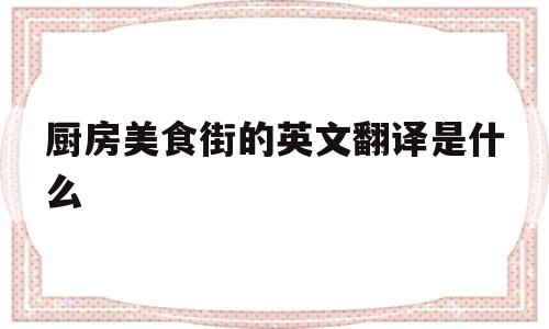 厨房美食街的英文翻译是什么(厨房美食街的英文翻译是什么意思)