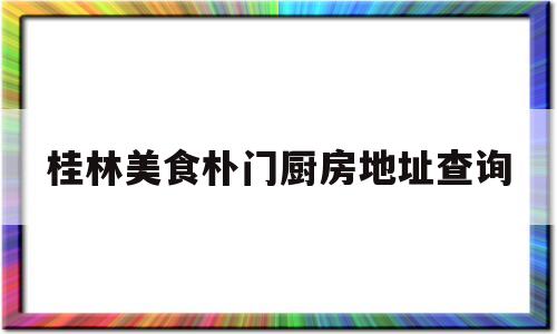 桂林美食朴门厨房地址查询(桂林美食朴门厨房地址查询电话号码)