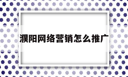 濮阳网络营销怎么推广(网络营销推广是做什么的)