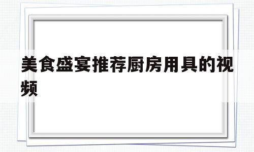 关于美食盛宴推荐厨房用具的视频的信息