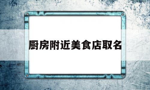 包含厨房附近美食店取名的词条