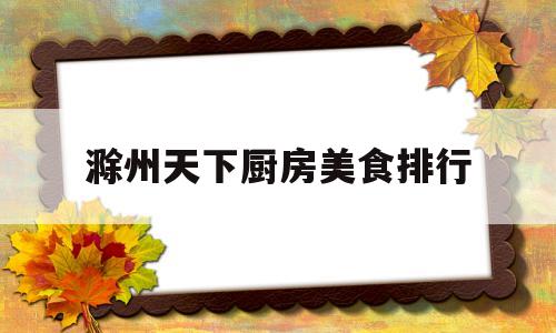 滁州天下厨房美食排行(滁州市天下厨房饭店推荐)