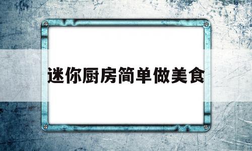 迷你厨房简单做美食(迷你厨房简单做美食视频)