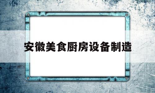 安徽美食厨房设备制造(安徽美食厨房设备制造厂家)