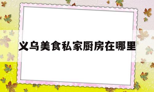 义乌美食私家厨房在哪里的简单介绍