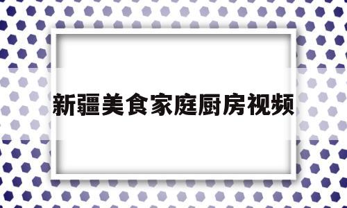 新疆美食家庭厨房视频(新疆美食家庭厨房视频播放)