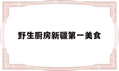 野生厨房新疆第一美食(野生厨房第二季新疆取景地)