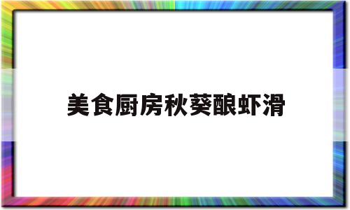 美食厨房秋葵酿虾滑(美食厨房秋葵酿虾滑视频)