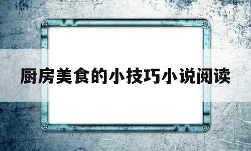 包含厨房美食的小技巧小说阅读的词条