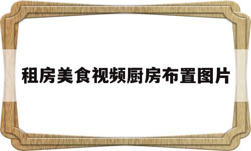 包含租房美食视频厨房布置图片的词条