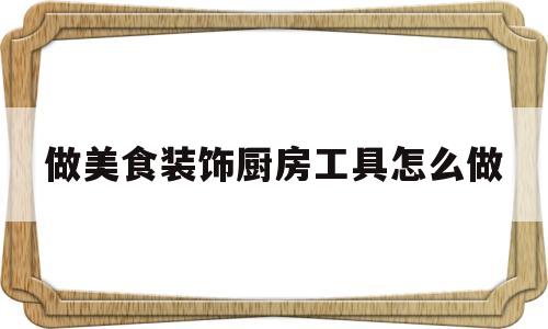 做美食装饰厨房工具怎么做(做美食装饰厨房工具怎么做好看)