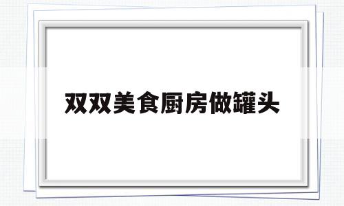 关于双双美食厨房做罐头的信息