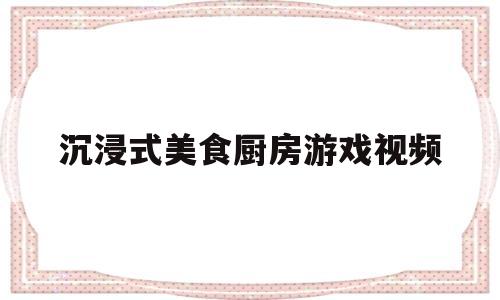 沉浸式美食厨房游戏视频(沉浸式美食厨房游戏视频大全)