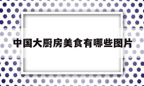 中国大厨房美食有哪些图片的简单介绍