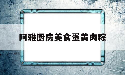 阿雅厨房美食蛋黄肉粽(蛋黄肉粽子的做法和配料子怎样做好吃窍门)