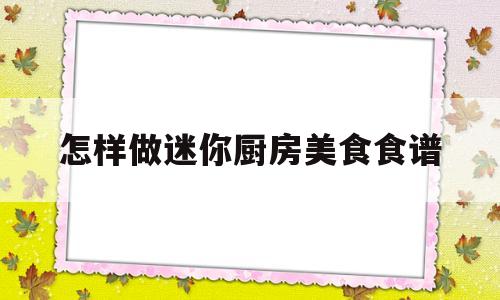 怎样做迷你厨房美食食谱(怎样做迷你厨房美食食谱大全)