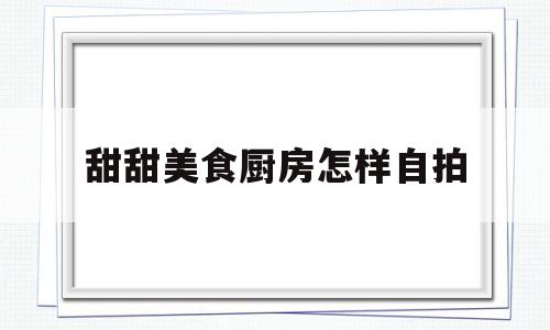 甜甜美食厨房怎样自拍的简单介绍