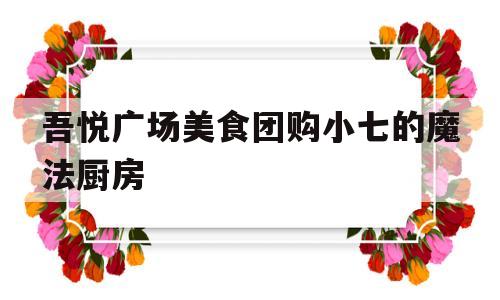 吾悦广场美食团购小七的魔法厨房的简单介绍