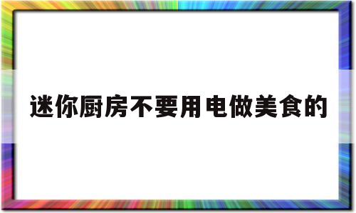 包含迷你厨房不要用电做美食的的词条