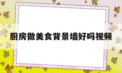 厨房做美食背景墙好吗视频的简单介绍