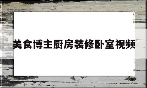 关于美食博主厨房装修卧室视频的信息