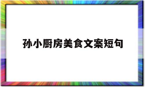 孙小厨房美食文案短句(孙小厨房美食文案短句图片)