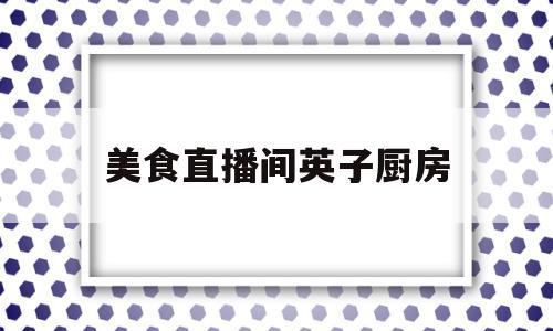 美食直播间英子厨房的简单介绍