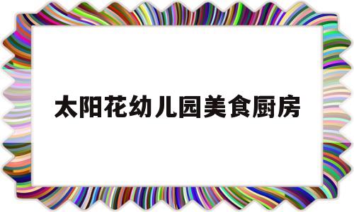 太阳花幼儿园美食厨房(幼儿园小厨房美食课程有哪些方面)