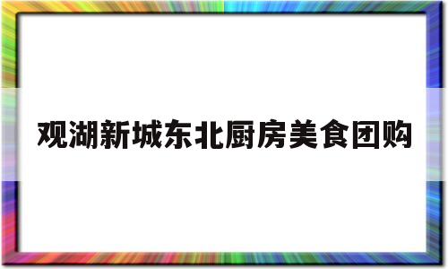 观湖新城东北厨房美食团购(观湖新城东北厨房美食团购电话)