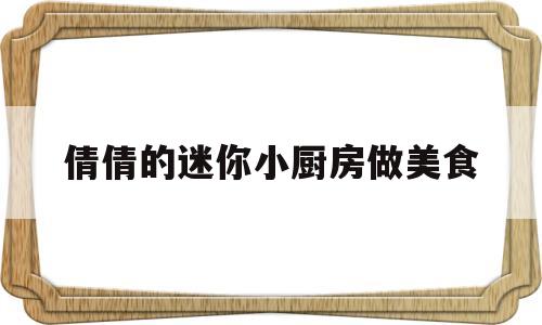 倩倩的迷你小厨房做美食的简单介绍