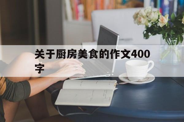 关于厨房美食的作文400字(关于厨房美食的作文400字怎么写)