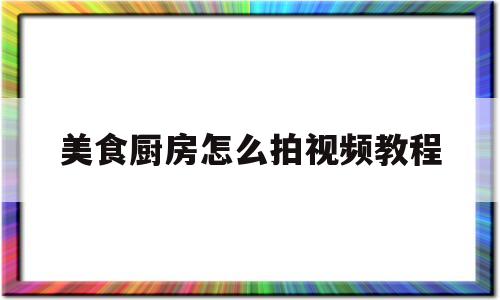 美食厨房怎么拍视频教程(美食厨房怎么拍视频教程全集)