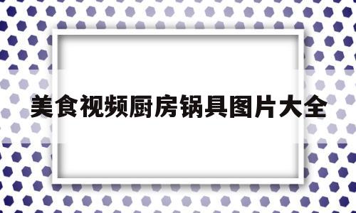 美食视频厨房锅具图片大全(美食视频做菜大全视频 视频)